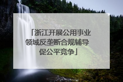 浙江开展公用事业领域反垄断合规辅导 促公平竞争