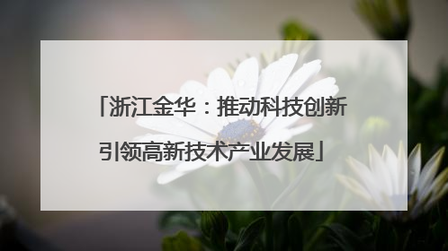 浙江金华：推动科技创新引领高新技术产业发展