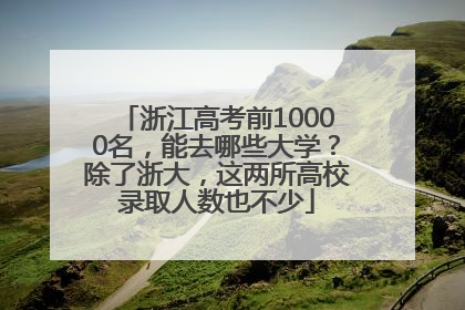 浙江高考前10000名，能去哪些大学？除了浙大，这两所高校录取人数也不少