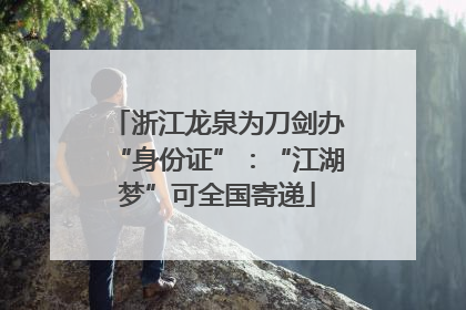 浙江龙泉为刀剑办“身份证”：“江湖梦”可全国寄递