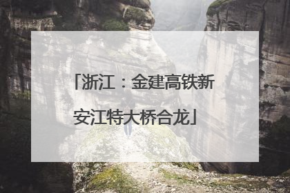 浙江：金建高铁新安江特大桥合龙