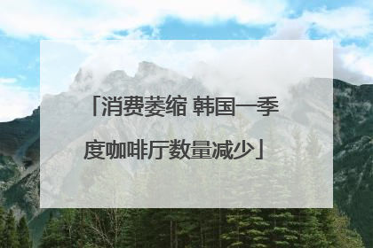 消费萎缩 韩国一季度咖啡厅数量减少