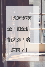涨幅超黄金！铂金价格大涨！啥原因？