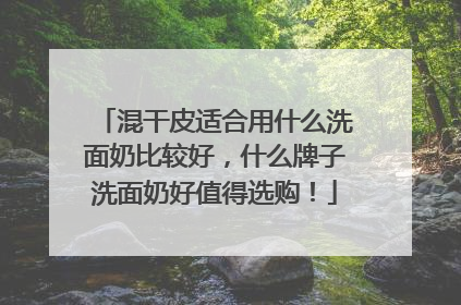 混干皮适合用什么洗面奶比较好，什么牌子洗面奶好值得选购！