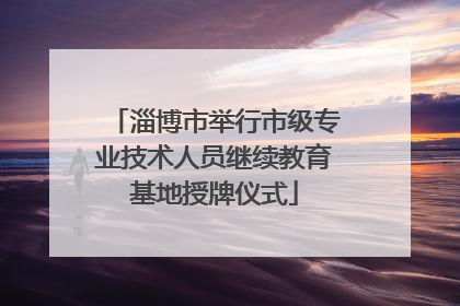 淄博市举行市级专业技术人员继续教育基地授牌仪式