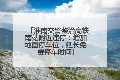 淮南交警整治高铁南站附近违停：增加地面停车位，延长免费停车时间