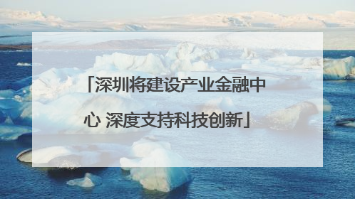 深圳将建设产业金融中心 深度支持科技创新