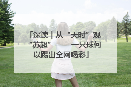 深读｜从“天时”观“苏超”——一只球何以踢出全网喝彩