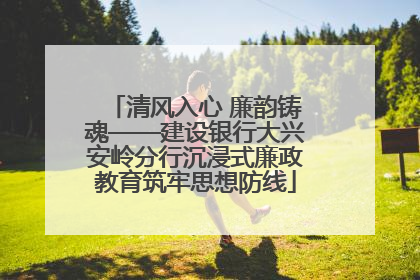 清风入心 廉韵铸魂——建设银行大兴安岭分行沉浸式廉政教育筑牢思想防线