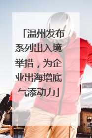 温州发布系列出入境举措，为企业出海增底气添动力