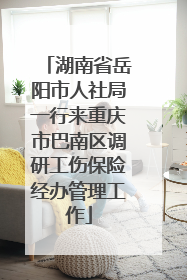 湖南省岳阳市人社局一行来重庆市巴南区调研工伤保险经办管理工作