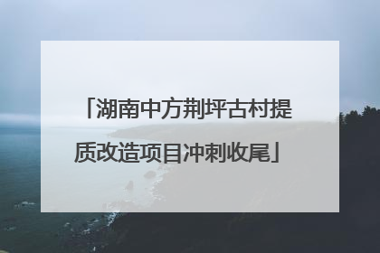 湖南中方荆坪古村提质改造项目冲刺收尾