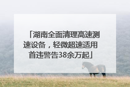 湖南全面清理高速测速设备，轻微超速适用首违警告38余万起