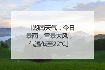 湖南天气：今日暴雨，雷暴大风，气温低至22℃