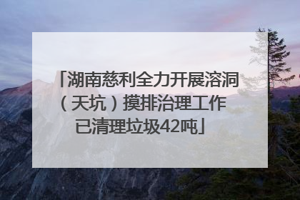 湖南慈利全力开展溶洞（天坑）摸排治理工作 已清理垃圾42吨