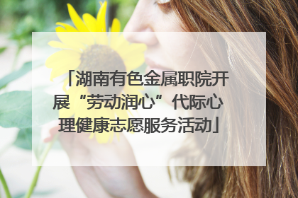 湖南有色金属职院开展“劳动润心”代际心理健康志愿服务活动