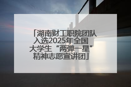 湖南财工职院团队入选2025年全国大学生“两弹一星”精神志愿宣讲团