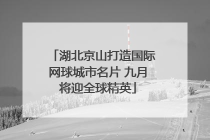 湖北京山打造国际网球城市名片 九月将迎全球精英