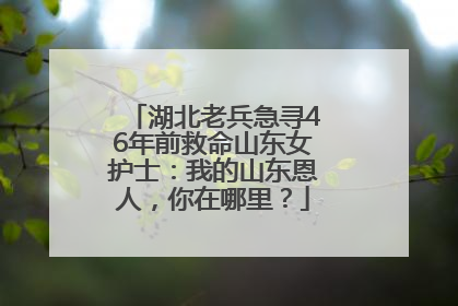 湖北老兵急寻46年前救命山东女护士：我的山东恩人，你在哪里？