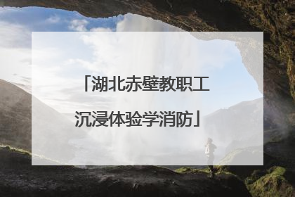 湖北赤壁教职工沉浸体验学消防