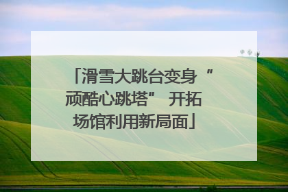 滑雪大跳台变身“顽酷心跳塔” 开拓场馆利用新局面