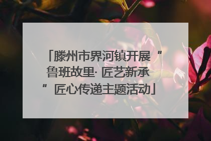 滕州市界河镇开展“鲁班故里· 匠艺新承”匠心传递主题活动