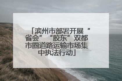 滨州市部署开展“省会”“胶东”双都市圈道路运输市场集中执法行动