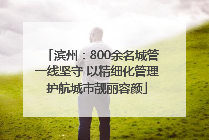 滨州：800余名城管一线坚守 以精细化管理护航城市靓丽容颜