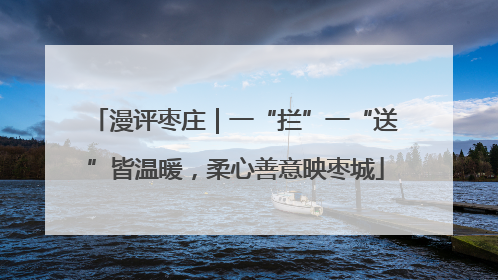 漫评枣庄｜一“拦”一“送”皆温暖，柔心善意映枣城