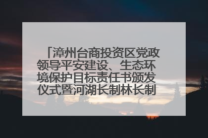 漳州台商投资区党政领导平安建设、生态环境保护目标责任书颁发仪式暨河湖长制林长制工作会议召开
