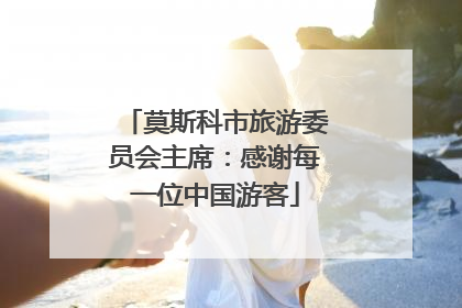 莫斯科市旅游委员会主席：感谢每一位中国游客