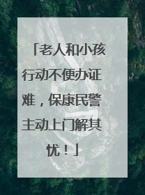 老人和小孩行动不便办证难，保康民警主动上门解其忧！