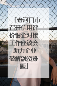 老河口市召开信用评价银企对接工作座谈会 助力企业破解融资难题