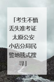 考生不慎丢失准考证 太原公安小店分局民警地毯式搜寻
