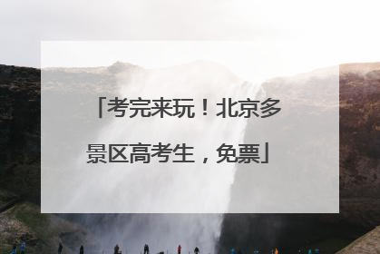 考完来玩！北京多景区高考生，免票