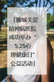 聊城关爱精神病医院成功举办“5.25心理健康日”公益活动