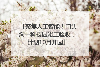聚焦人工智能！门头沟一科技园竣工验收，计划10月开园