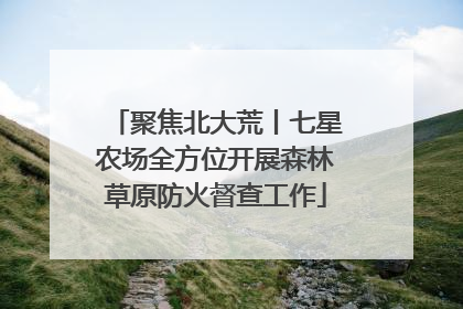 聚焦北大荒丨七星农场全方位开展森林草原防火督查工作