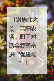 聚焦北大荒｜普阳农场：职工对话会凝聚奋进“强磁场”