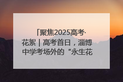 聚焦2025高考·花絮｜高考首日，淄博中学考场外的“永生花”传递温暖与祝福