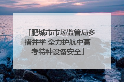 肥城市市场监管局多措并举 全力护航中高考特种设备安全
