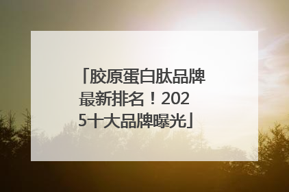 胶原蛋白肽品牌最新排名！2025十大品牌曝光