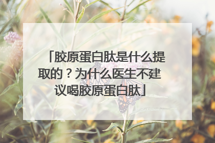 胶原蛋白肽是什么提取的？为什么医生不建议喝胶原蛋白肽