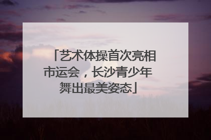 艺术体操首次亮相市运会，长沙青少年舞出最美姿态