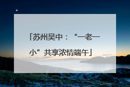 苏州吴中：“一老一小”共享浓情端午