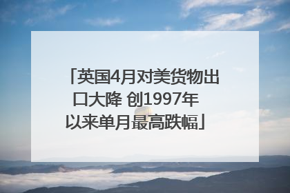 英国4月对美货物出口大降 创1997年以来单月最高跌幅