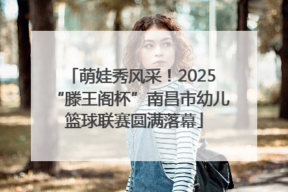 萌娃秀风采！2025“滕王阁杯”南昌市幼儿篮球联赛圆满落幕