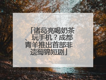 诸葛亮喝奶茶、玩手机？成都青羊推出首部非遗蜀锦短剧