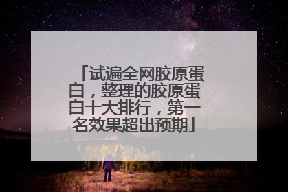 试遍全网胶原蛋白，整理的胶原蛋白十大排行，第一名效果超出预期