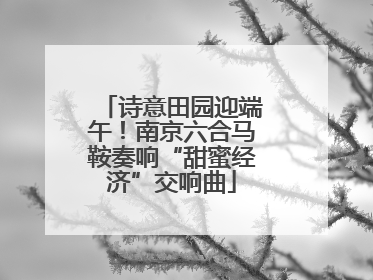 诗意田园迎端午！南京六合马鞍奏响“甜蜜经济”交响曲